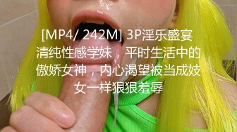 [MP4/ 242M] 3P淫乐盛宴 清纯性感学妹，平时生活中的傲娇女神，内心渴望被当成妓女一样狠狠羞辱