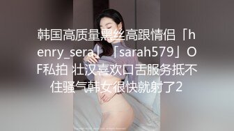 韩国高质量黑丝高跟情侣「henry_sera」「sarah579」OF私拍 壮汉喜欢口舌服务抵不住骚气韩女很快就射了2