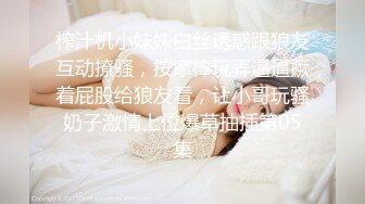 榨汁机小妹妹白丝诱惑跟狼友互动撩骚，按摩棒玩弄逼逼撅着屁股给狼友看，让小哥玩骚奶子激情上位爆草抽插第05集