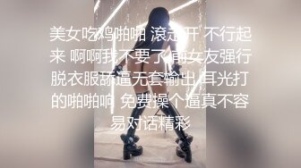 美女吃鸡啪啪 滾走开 不行起来 啊啊我不要了 前女友强行脱衣服舔逼无套输出 耳光打的啪啪响 免费操个逼真不容易对话精彩