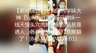 【新片速遞】专约清纯学妹大神『Loeftart』✅极品嫩妹一线天馒头穴肉鲍肥嫩极品甚是诱人，各种姿势抽插打桩爽翻了！[845M/MP4/36:01]