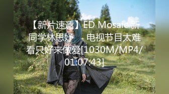 【新片速遞】ED Mosaic 新同学林思妤❤️电视节目太难看只好来做爱[1030M/MP4/01:07:43]