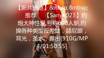 【新片速遞】&nbsp;&nbsp;❣️推荐❣️【Sanye023】约炮大神性爱,号称600人斩,约操各种类型反差婊，舔屁眼，耳光，圣水，露出[910G/MP4/01:50:55]