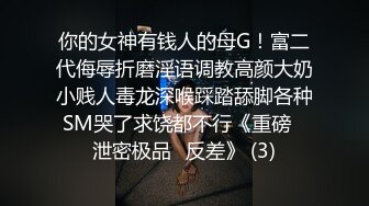 你的女神有钱人的母G！富二代侮辱折磨淫语调教高颜大奶小贱人毒龙深喉踩踏舔脚各种SM哭了求饶都不行《重磅✅泄密极品✅反差》 (3)