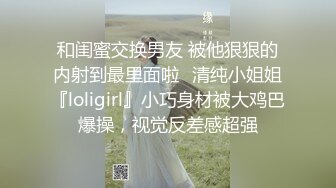 和闺蜜交换男友 被他狠狠的内射到最里面啦✿清纯小姐姐『loligirl』小巧身材被大鸡巴爆操，视觉反差感超强