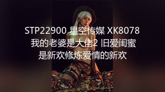 STP22900 星空传媒 XK8078 我的老婆是大佬2 旧爱闺蜜是新欢修炼爱情的新欢