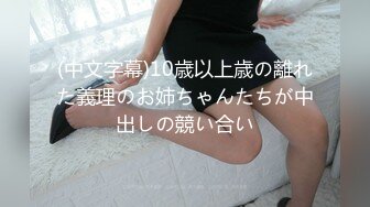 (中文字幕)10歳以上歳の離れた義理のお姉ちゃんたちが中出しの競い合い