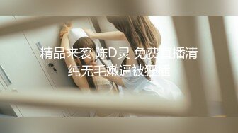 精品来袭 陈D灵 免费直播清纯无毛嫩逼被狂插