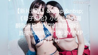 【新片速遞】&nbsp;&nbsp; 《母子乱伦》小伙趁妈妈喝醉强操风韵犹存的黑丝妈妈❤️直接把她操哭了[993M/MP4/21:26]