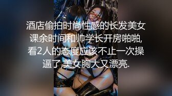 酒店偷拍时尚性感的长发美女课余时间和帅学长开房啪啪,看2人的态度应该不止一次操逼了,美女胸大又漂亮.