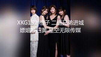 XKG152 橙子 二逼兄弟进城嫖娼被扫黄 星空无限传媒