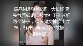 极品MJ稀缺资源！大长腿漂亮气质御姐，被大神下药迷奸两个妹子，给长腿女神换上丝袜，各种玩弄 就算不敢插，怕弄醒了