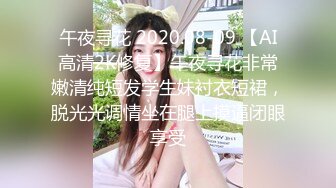 午夜寻花 2020.08-09 【AI高清2K修复】午夜寻花非常嫩清纯短发学生妹衬衣短裙，脱光光调情坐在腿上摸逼闭眼享受