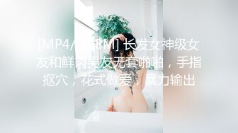 [MP4/ 798M] 长发女神级女友和鲜肉男友无套啪啪，手指抠穴，花式做爱，暴力输出