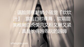 ：逼脸同框超嫩小骚货『软软汁』✿露脸自慰裸舞，软萌甜美稚嫩白虎美穴又粉又嫩又紧，真是长得越乖玩的越嗨