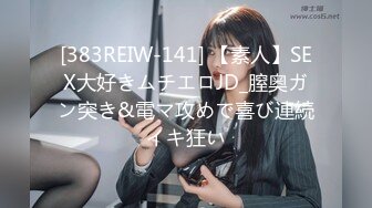 [383REIW-141] 【素人】SEX大好きムチエロJD_膣奥ガン突き&電マ攻めで喜び連続イキ狂い