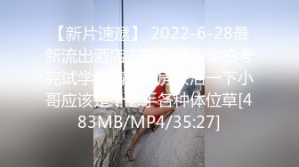 【新片速遞】 2022-6-28最新流出酒店安防摄像头偷拍考完试学生情侣开房快活一下小哥应该是个老手各种体位草[483MB/MP4/35:27]