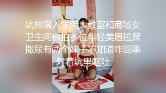 坑神潜入学院大教室和商场女卫生间偸拍多位年轻美眉拉屎撒尿有两个妹子不知道咋回事对着坑里呕吐