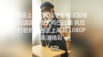 极品上海正妹留学生被法国佬扣逼舔屁眼大鸡巴狂插 疯狂打桩机自己送上高潮 1080P高清精彩