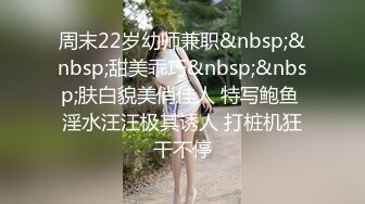 周末22岁幼师兼职&nbsp;&nbsp;甜美乖巧&nbsp;&nbsp;肤白貌美俏佳人 特写鲍鱼 淫水汪汪极其诱人 打桩机狂干不停