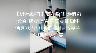 【极品厕拍】美女聚集地猎奇资源-揭秘乌克兰美女如厕生活现状 罕见厕拍流出-乌克兰公厕美女云集