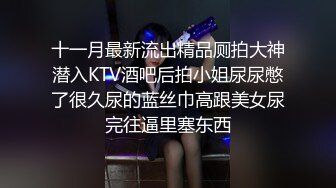 十一月最新流出精品厕拍大神潜入KTV酒吧后拍小姐尿尿憋了很久尿的蓝丝巾高跟美女尿完往逼里塞东西