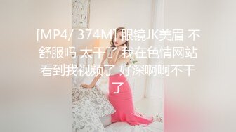 [MP4/ 374M] 眼镜JK美眉 不舒服吗 太干了 我在色情网站看到我视频了 好深啊啊不干了