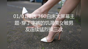 01/01精选 360白床大屏幕主题-穿丁字裤的饥渴美女被男友连续猛烈操三次