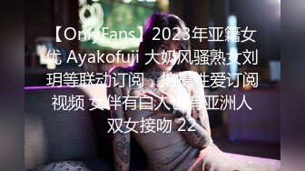 【OnlyFans】2023年亚籍女优 Ayakofuji 大奶风骚熟女刘玥等联动订阅，拍摄性爱订阅视频 女伴有白人也有亚洲人双女接吻 22