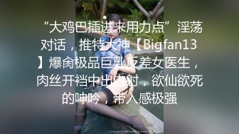 “大鸡巴插进来用力点”淫荡对话，推特大神【Bigfan13】爆肏极品巨乳反差女医生，肉丝开裆中出内射，欲仙欲死的呻吟，带入感极强