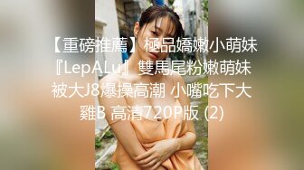 【重磅推薦】極品嬌嫩小萌妹『LepALu』雙馬尾粉嫩萌妹 被大J8爆操高潮 小嘴吃下大雞B 高清720P版 (2)