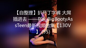 【自整理】扒开丁字裤 大屌插进去 ——P站_BigBootyAssTeen最新视频合集【130V】 (95)