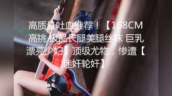 高质量吐血推荐！【168CM高挑 极品长腿美腿丝袜 巨乳漂亮少妇】顶级尤物，惨遭【迷奸轮奸】