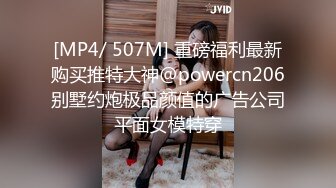 [MP4/ 507M] 重磅福利最新购买推特大神@powercn206别墅约炮极品颜值的广告公司平面女模特穿