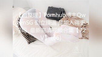 【自整理】Pornhub博主QweenSG 倒立操逼 是能入得更深吗  最新高清视频合集【72V】 (66)