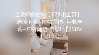 上海G奶女神【178小宝贝】 绿播下海~榨精尤物~巨乳丰臀~户外漏奶 自慰! 【290V】 (101)