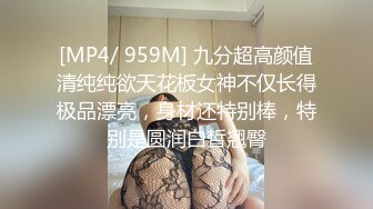 [MP4/ 959M] 九分超高颜值清纯纯欲天花板女神不仅长得极品漂亮，身材还特别棒，特别是圆润白皙翘臀