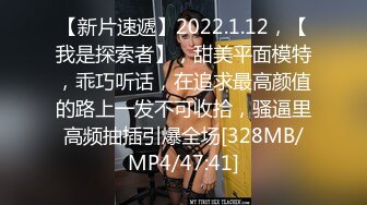 【新片速遞】2022.1.12，【我是探索者】，甜美平面模特，乖巧听话，在追求最高颜值的路上一发不可收拾，骚逼里高频抽插引爆全场[328MB/MP4/47:41]