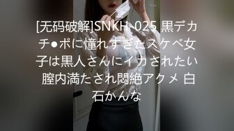 [无码破解]SNKH-025 黒デカチ●ポに憧れすぎたスケベ女子は黒人さんにイカされたい 膣内満たされ悶絶アクメ 白石かんな