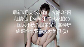 最新9月无水订购，火爆OF网红情侣【Sofia】福利私拍③，国人小伙为国争光，各种玩肏哥伦比亚白人大美妞 (1)