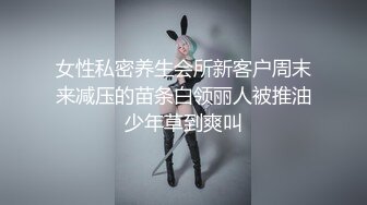 女性私密养生会所新客户周末来减压的苗条白领丽人被推油少年草到爽叫