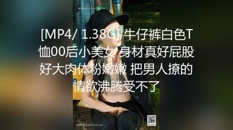 [MP4/ 1.38G] 牛仔裤白色T恤00后小美女 身材真好屁股好大肉体粉嫩嫩 把男人撩的情欲沸腾受不了