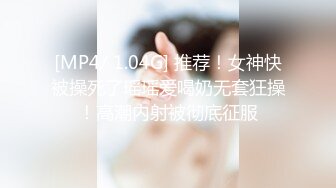 [MP4/ 1.04G] 推荐！女神快被操死了瑶瑶爱喝奶无套狂操！高潮内射被彻底征服