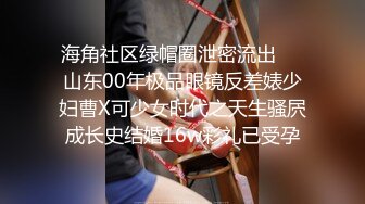 海角社区绿帽圈泄密流出❤️山东00年极品眼镜反差婊少妇曹X可少女时代之天生骚屄成长史结婚16w彩礼已受孕