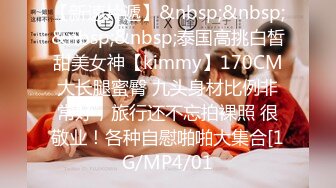 【新速片遞】&nbsp;&nbsp;&nbsp;&nbsp;泰国高挑白皙甜美女神【kimmy】170CM大长腿蜜臀 九头身材比例非常好，旅行还不忘拍裸照 很敬业！各种自慰啪啪大集合[1G/MP4/01