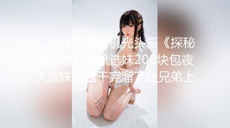 广东修车老司机光头哥《探秘金三角》手机选妹200块包夜大波妹自己干完溜了让兄弟上