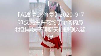 【AI高清2K修复】2020-9-7 91沈先生探花约了个肉肉身材甜美妹子聊聊天抬腿侧入猛操