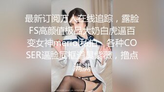 最新订阅万人在线追踪，露脸FS高颜值极品大奶白虎逼百变女神meriol私拍，各种COSER逼脸同框道具紫薇，撸点满满