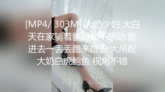 [MP4/ 303M] 大奶少妇 大白天在家躺着貌似都不想动 就进去一丢丢蹭来蹭去 大吊配大奶白虎鲍鱼 视角不错