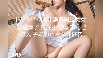 [MP4/ 566M] 漂亮黑丝美女 骚逼痒了 自摸不过瘾 求鸡吧插入 无毛鲍鱼水多还挺紧